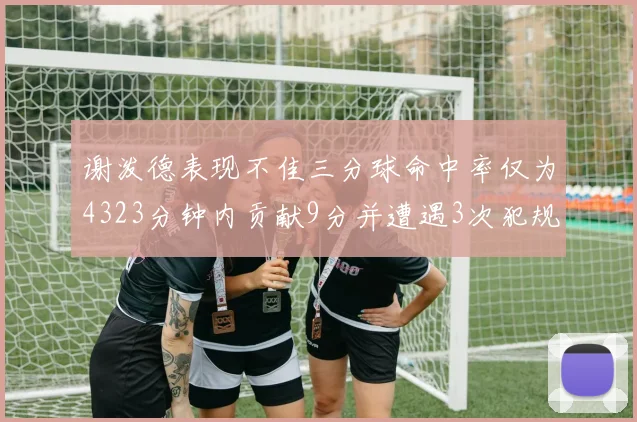 谢泼德表现不佳三分球命中率仅为4323分钟内贡献9分并遭遇3次犯规