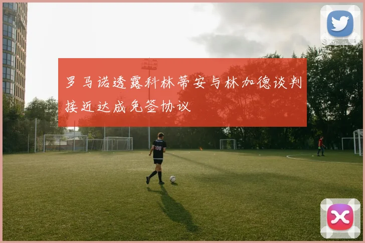 罗马诺透露科林蒂安与林加德谈判接近达成免签协议