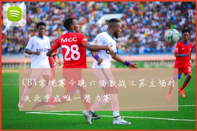 CBA常规赛今晚六场激战江苏主场对决北京成唯一潜力赛