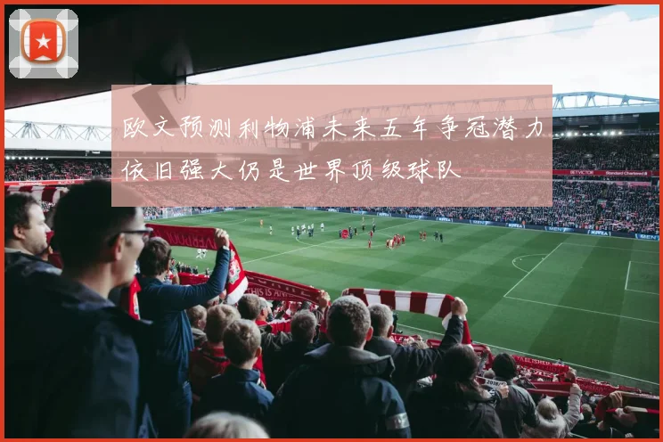 欧文预测利物浦未来五年争冠潜力依旧强大仍是世界顶级球队