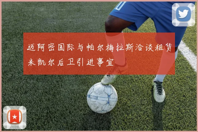 迈阿密国际与帕尔梅拉斯洽谈租赁米凯尔后卫引进事宜