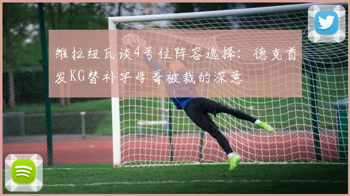 维拉纽瓦谈4号位阵容选择：德克首发KG替补字母哥被裁的深意