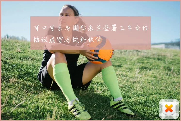 可口可乐与国际米兰签署三年合作协议成官方饮料伙伴