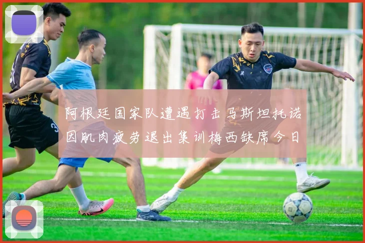 阿根廷国家队遭遇打击马斯坦托诺因肌肉疲劳退出集训梅西缺席今日比赛