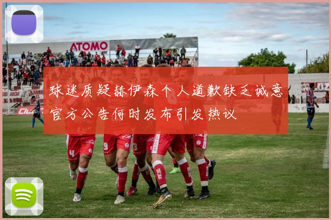 球迷质疑赫伊森个人道歉缺乏诚意官方公告何时发布引发热议