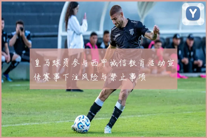 皇马球员参与西甲诚信教育活动宣传赛事下注风险与禁止事项