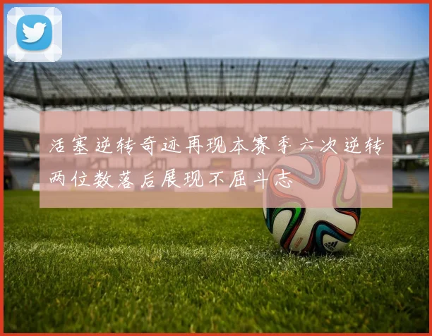 活塞逆转奇迹再现本赛季六次逆转两位数落后展现不屈斗志