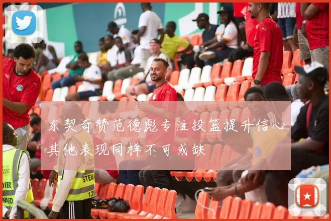 东契奇赞范德彪专注投篮提升信心其他表现同样不可或缺