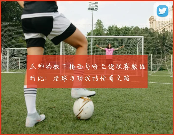 瓜帅执教下梅西与哈兰德联赛数据对比：进球与助攻的传奇之路
