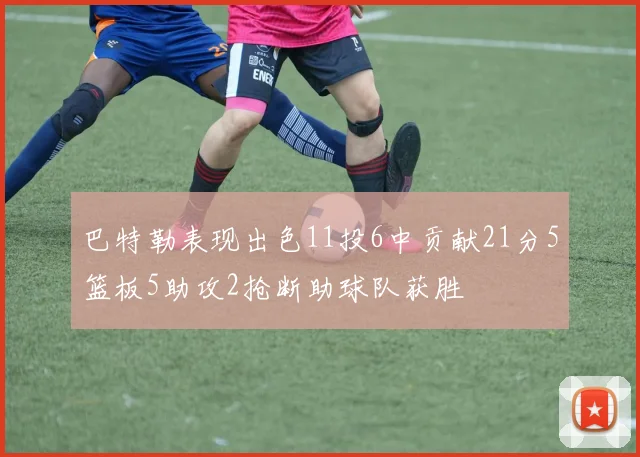 巴特勒表现出色11投6中贡献21分5篮板5助攻2抢断助球队获胜