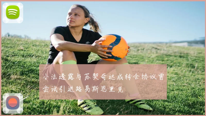 小法透露与苏契奇达成转会协议曾尝试引进路易斯恩里克