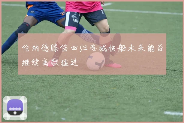 伦纳德膝伤回归洛城快船未来能否继续高歌猛进