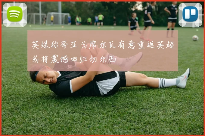 英媒称蒂亚戈席尔瓦有意重返英超或将震撼回归切尔西