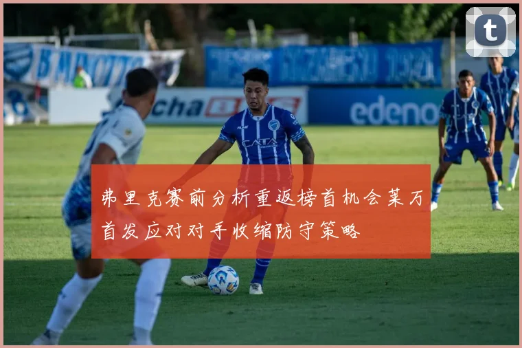弗里克赛前分析重返榜首机会莱万首发应对对手收缩防守策略