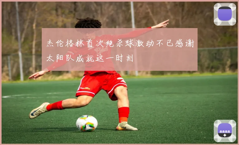 杰伦格林首次绝杀球激动不已感谢太阳队成就这一时刻