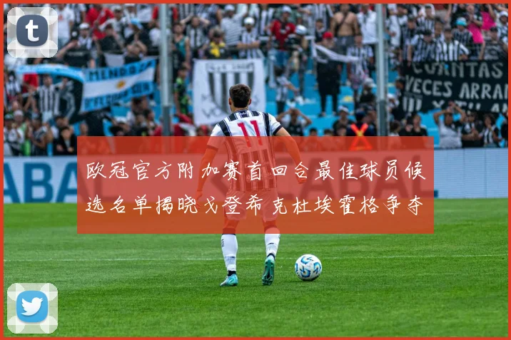 欧冠官方附加赛首回合最佳球员候选名单揭晓戈登希克杜埃霍格争夺荣誉