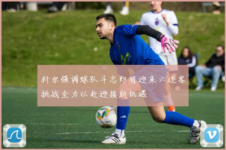 科尔强调球队斗志即将迎来六连客挑战全力以赴迎接新机遇