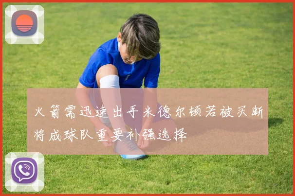 火箭需迅速出手米德尔顿若被买断将成球队重要补强选择
