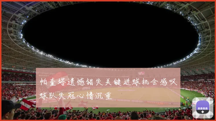 帕奎塔遗憾错失关键进球机会感叹球队失冠心情沉重