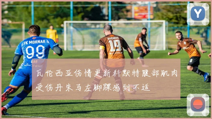 瓦伦西亚伤情更新科默特腹部肌肉受伤丹朱马左脚踝感到不适