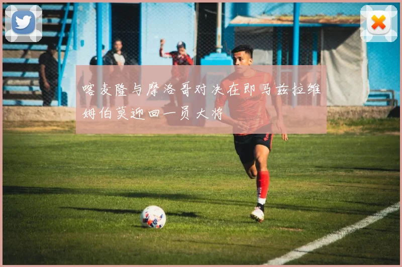 喀麦隆与摩洛哥对决在即马兹拉维姆伯莫迎回一员大将