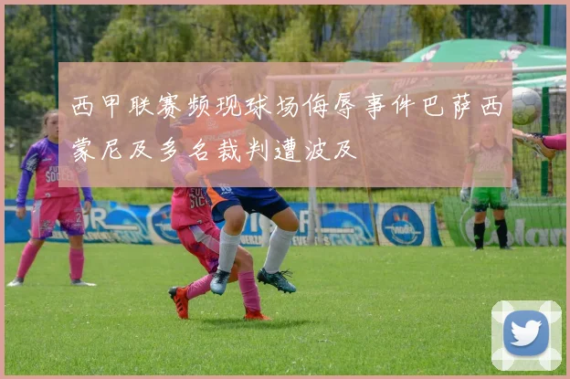 西甲联赛频现球场侮辱事件巴萨西蒙尼及多名裁判遭波及