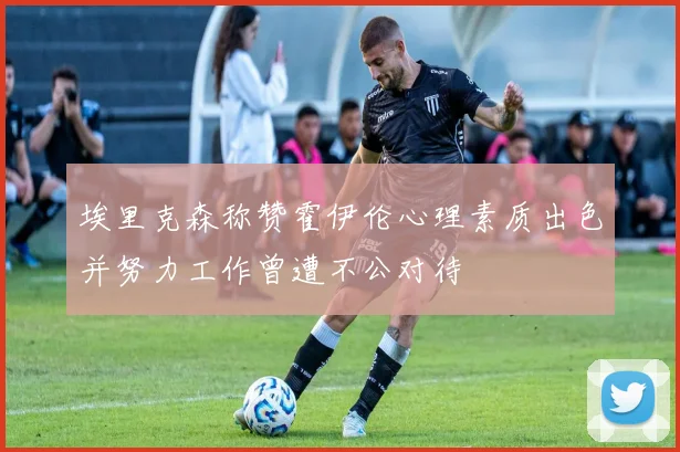 埃里克森称赞霍伊伦心理素质出色并努力工作曾遭不公对待