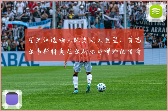 霍里评选湖人队史五大巨星：贾巴尔韦斯特奥尼尔科比与禅师的传奇之路