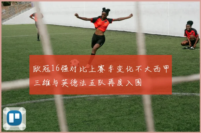 欧冠16强对比上赛季变化不大西甲三雄与英德法五队再度入围