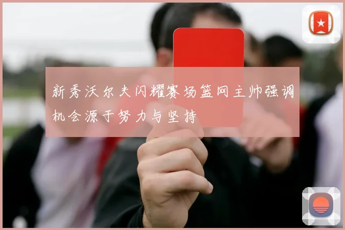 新秀沃尔夫闪耀赛场篮网主帅强调机会源于努力与坚持