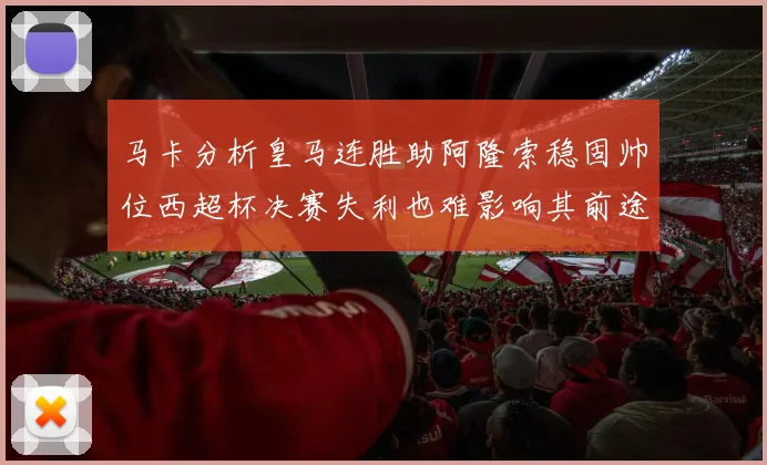 马卡分析皇马连胜助阿隆索稳固帅位西超杯决赛失利也难影响其前途