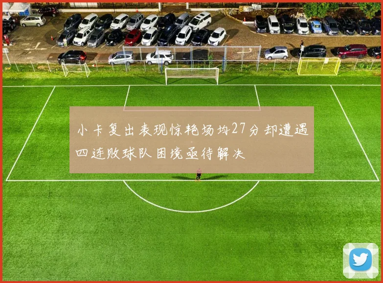 小卡复出表现惊艳场均27分却遭遇四连败球队困境亟待解决