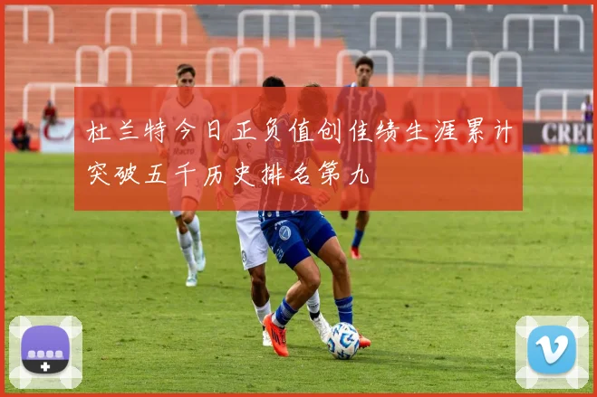 杜兰特今日正负值创佳绩生涯累计突破五千历史排名第九