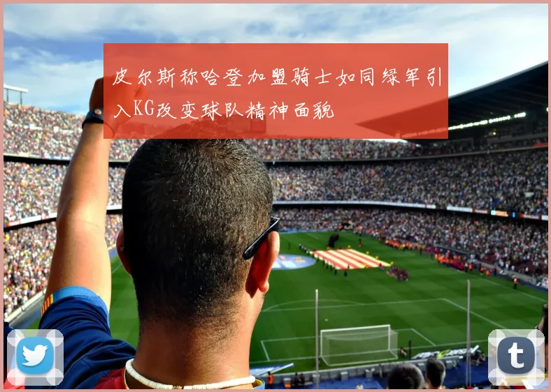 皮尔斯称哈登加盟骑士如同绿军引入KG改变球队精神面貌