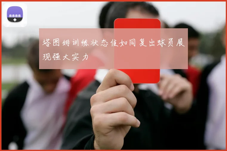 塔图姆训练状态佳如同复出球员展现强大实力