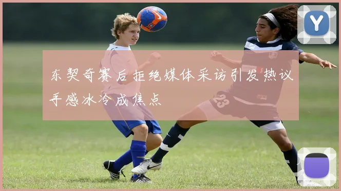 东契奇赛后拒绝媒体采访引发热议手感冰冷成焦点