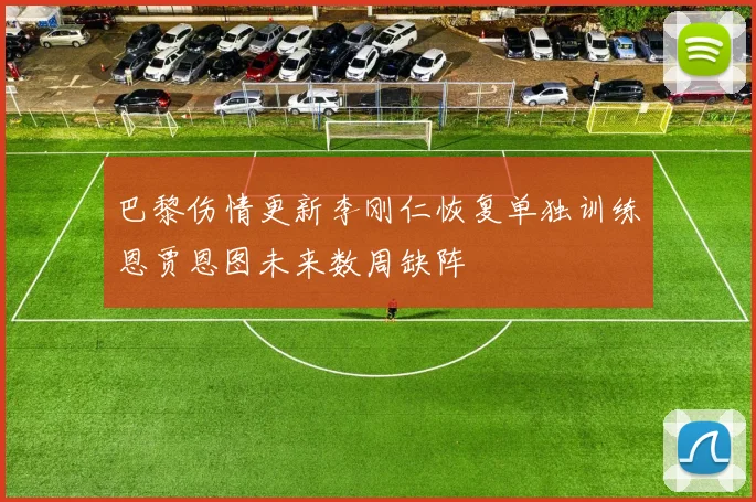 巴黎伤情更新李刚仁恢复单独训练恩贾恩图未来数周缺阵