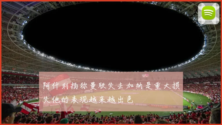 阿什利扬称曼联失去加纳是重大损失他的表现越来越出色