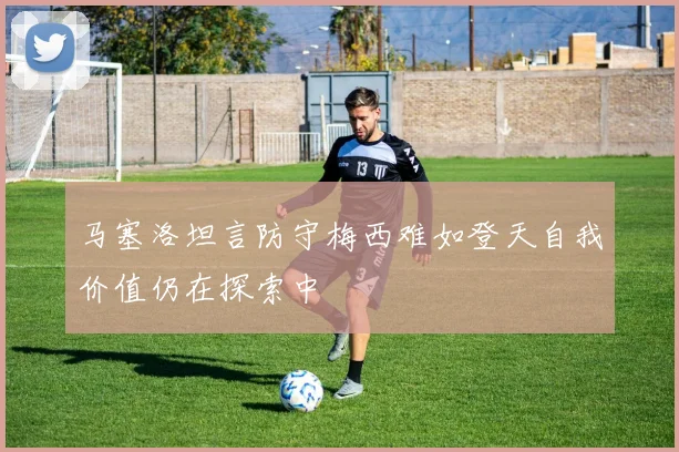 马塞洛坦言防守梅西难如登天自我价值仍在探索中
