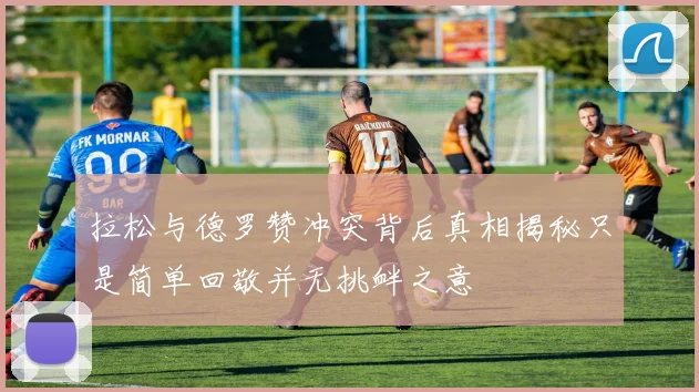 拉松与德罗赞冲突背后真相揭秘只是简单回敬并无挑衅之意